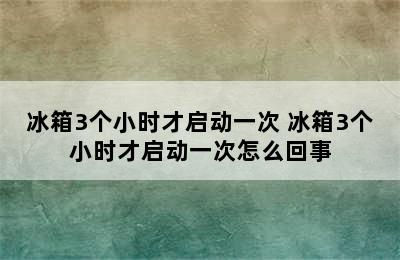 冰箱3个小时才启动一次 冰箱3个小时才启动一次怎么回事